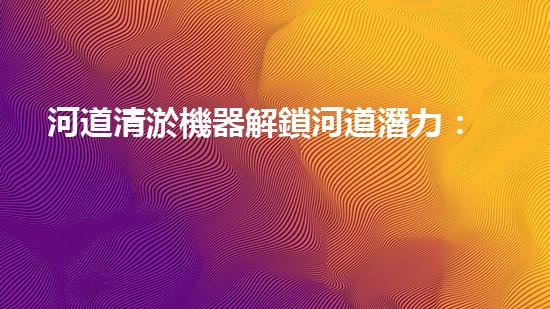 河道清淤機器解鎖河道潛力：清新設(shè)計，提升城市水體生態(tài)！